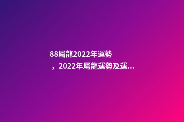 88屬龍2022年運勢，2022年屬龍運勢及運程 88年龍在2022年11月運勢